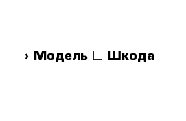  › Модель ­ Шкода